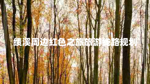 绩溪周边红色之旅旅游线路规划
