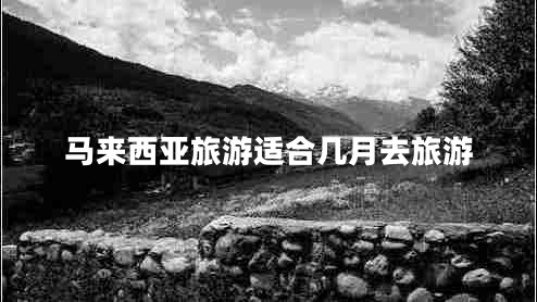 马来西亚旅游适合几月去旅游