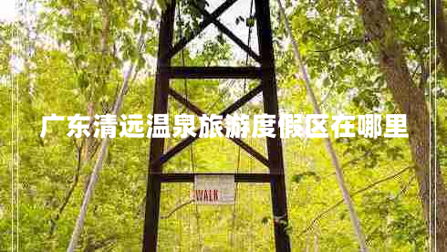广东清远温泉旅游度假区在哪里