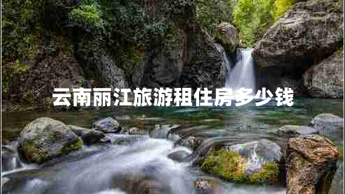 云南丽江旅游租住房多少钱