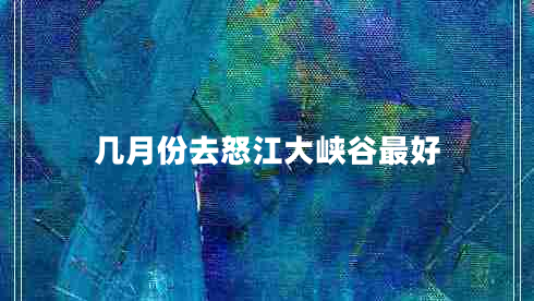 几月份去怒江大峡谷最好