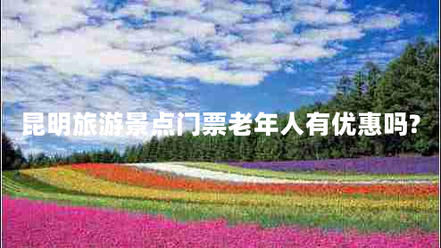 昆明旅游景点门票老年人有优惠吗?