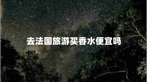 去法国旅游买香水便宜吗