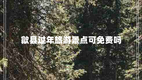 歙县过年旅游景点可免费吗