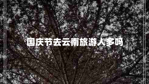国庆节去云南旅游人多吗