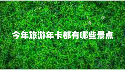 今年旅游年卡都有哪些景点