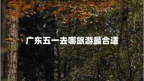 广东五一去哪旅游最合适
