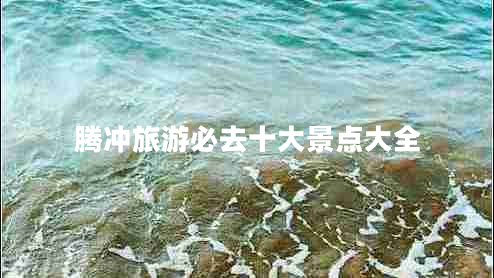腾冲旅游必去十大景点大全