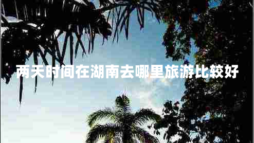两天时间在湖南去哪里旅游比较好