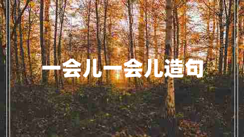 一会儿一会儿造句