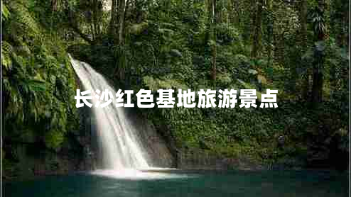 长沙红色基地旅游景点