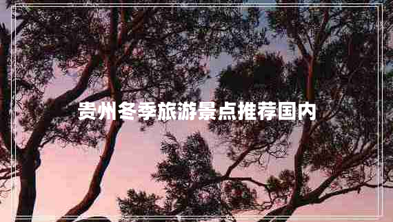 贵州冬季旅游景点推荐国内 贵州冬季旅游景点推荐国内