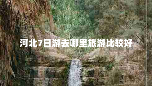 河北7日游去哪里旅游比较好 河北7日游去哪里旅游比较好