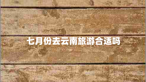 七月份去云南旅游合适吗