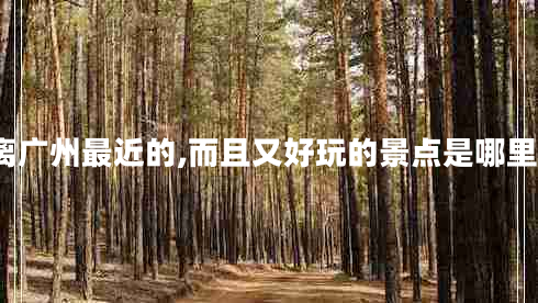 离广州最近的,而且又好玩的景点是哪里?
