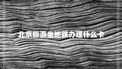 北京旅游坐地铁办理什么卡