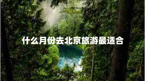 什么月份去北京旅游最适合 什么月份去北京旅游最适合