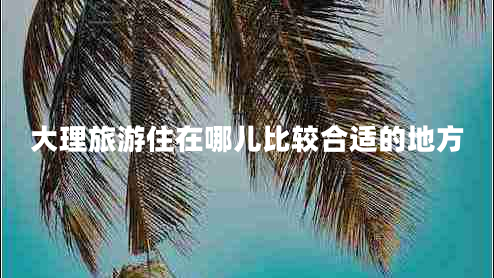 大理旅游住在哪儿比较合适的地方