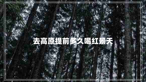 去高原提前多久喝红景天
