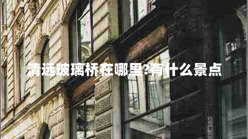 清远玻璃桥在哪里?有什么景点