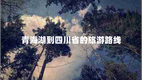 青海湖到四川省的旅游路线 青海湖到四川省的旅游路线