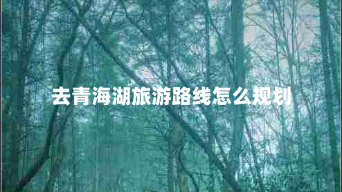 去青海湖旅游路线怎么规划 去青海湖旅游路线怎么规划