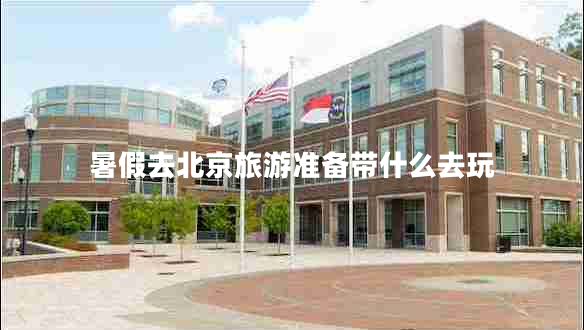 暑假去北京旅游准备带什么去玩