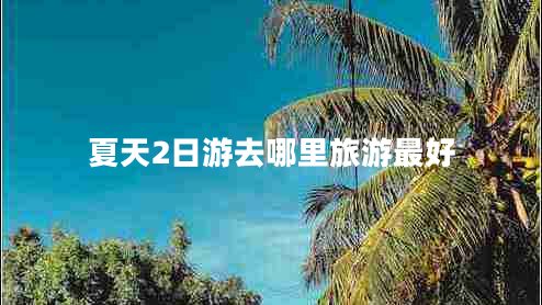 夏天2日游去哪里旅游最好 夏天2日游去哪里旅游最好