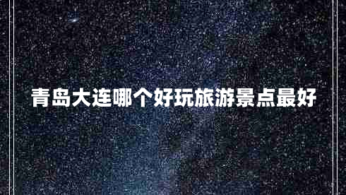 青岛大连哪个好玩旅游景点最好 青岛大连哪个好玩旅游景点最好