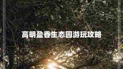 高明盈香生态园游玩攻略 高明盈香生态园游玩攻略
