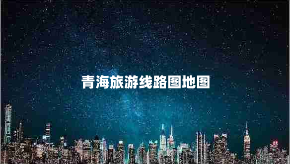 青海旅游线路图地图