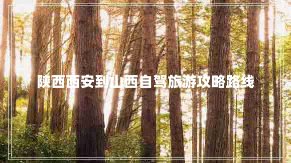 陕西西安到山西自驾旅游攻略路线