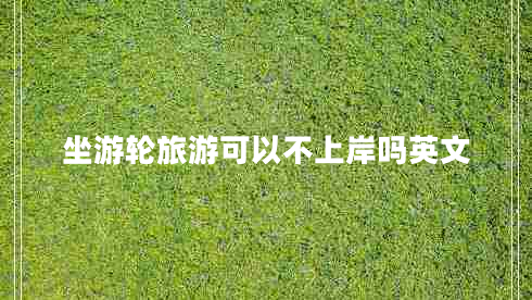 坐游轮旅游可以不上岸吗英文