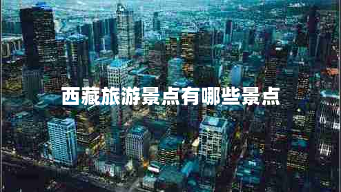 西藏旅游景点有哪些景点