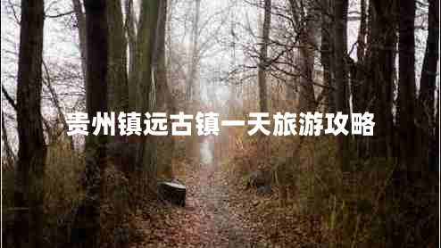 贵州镇远古镇一天旅游攻略