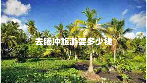 去腾冲旅游要多少钱