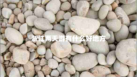 浙江两天游有什么好地方 浙江两天游有什么好地方