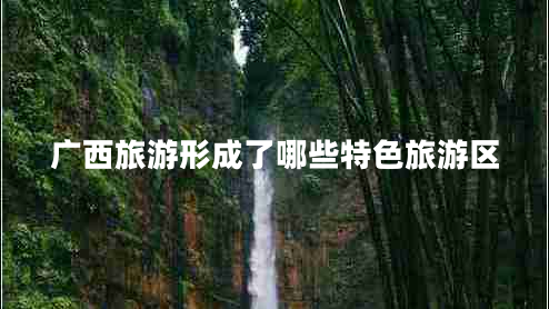广西旅游形成了哪些特色旅游区