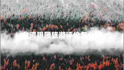 台湾跟团旅游评价怎么样