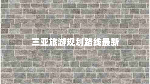 三亚旅游规划路线最新 三亚旅游规划路线最新