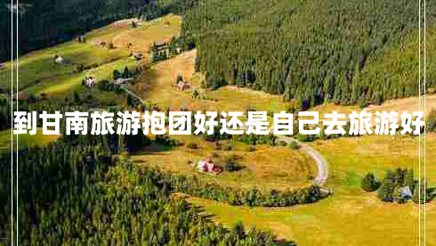 到甘南旅游抱团好还是自己去旅游好