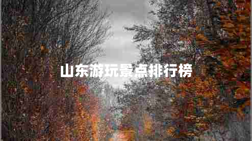 山东游玩景点排行榜 山东游玩景点排行榜