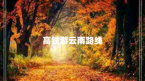 高铁游云南路线 高铁游云南路线