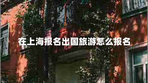 在上海报名出国旅游怎么报名