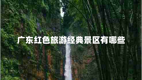 广东红色旅游经典景区有哪些