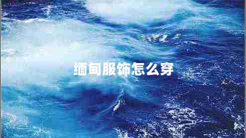 缅甸服饰怎么穿 缅甸服饰怎么穿