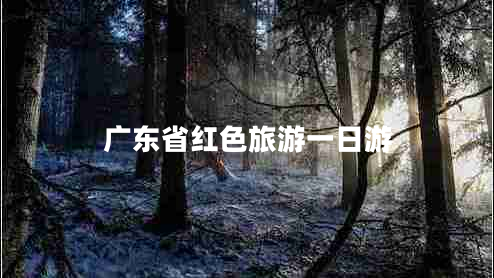 广东省红色旅游一日游 广东省红色旅游一日游