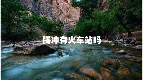 腾冲有火车站吗