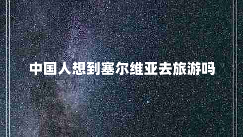 中国人想到塞尔维亚去旅游吗