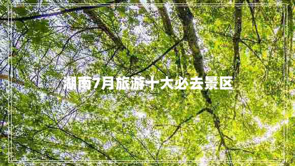 湖南7月旅游十大必去景区